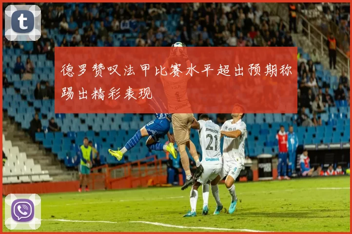 德罗赞叹法甲比赛水平超出预期称踢出精彩表现