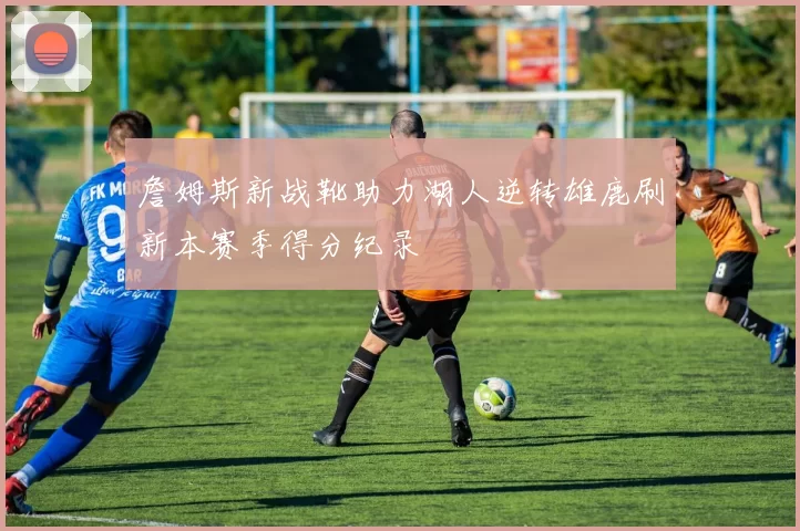 詹姆斯新战靴助力湖人逆转雄鹿刷新本赛季得分纪录