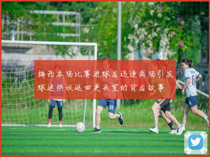 梅西本场比赛进球后迅速离场引发球迷热议返回更衣室的背后故事