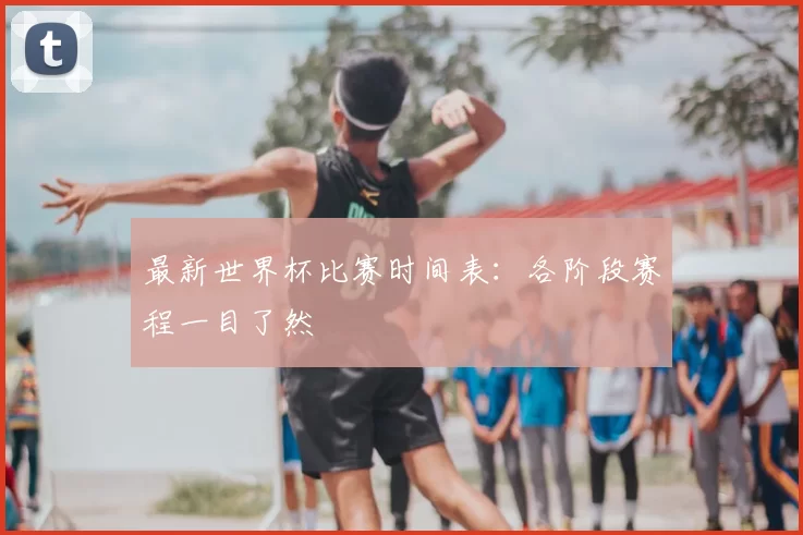 最新世界杯比赛时间表：各阶段赛程一目了然