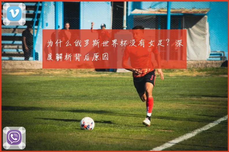 为什么俄罗斯世界杯没有女足？深度解析背后原因