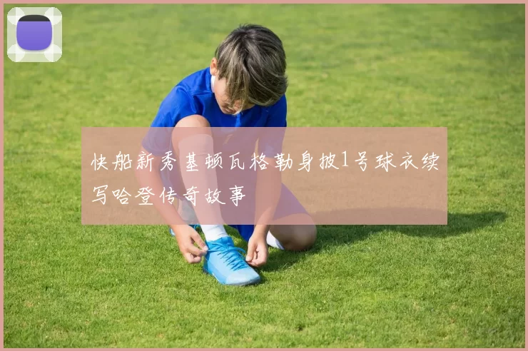 快船新秀基顿瓦格勒身披1号球衣续写哈登传奇故事