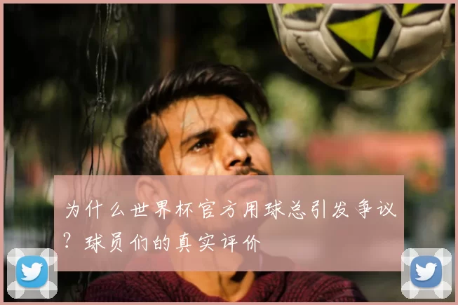 为什么世界杯官方用球总引发争议？球员们的真实评价