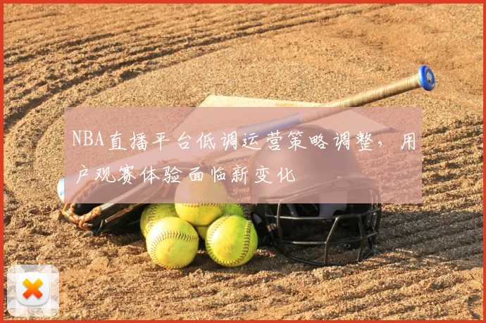 NBA直播平台低调运营策略调整，用户观赛体验面临新变化