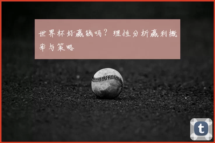 世界杯好赢钱吗？理性分析赢利概率与策略