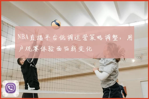 NBA直播平台低调运营策略调整，用户观赛体验面临新变化