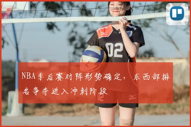 NBA季后赛对阵形势确定，东西部排名争夺进入冲刺阶段