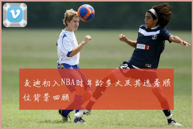 麦迪初入NBA时年龄多大及其选秀顺位背景回顾