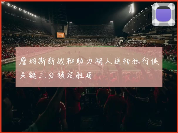 詹姆斯新战靴助力湖人逆转独行侠关键三分锁定胜局