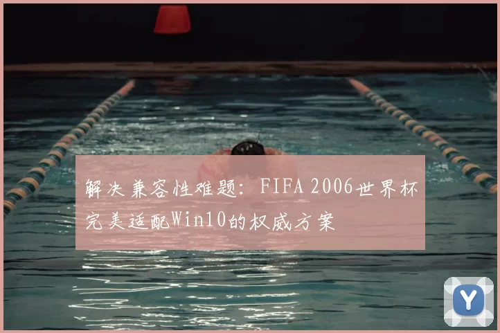 解决兼容性难题：FIFA 2006世界杯完美适配Win10的权威方案