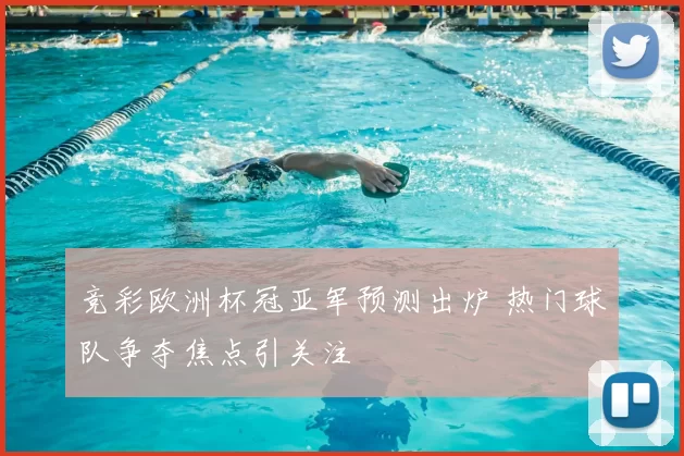竞彩欧洲杯冠亚军预测出炉 热门球队争夺焦点引关注