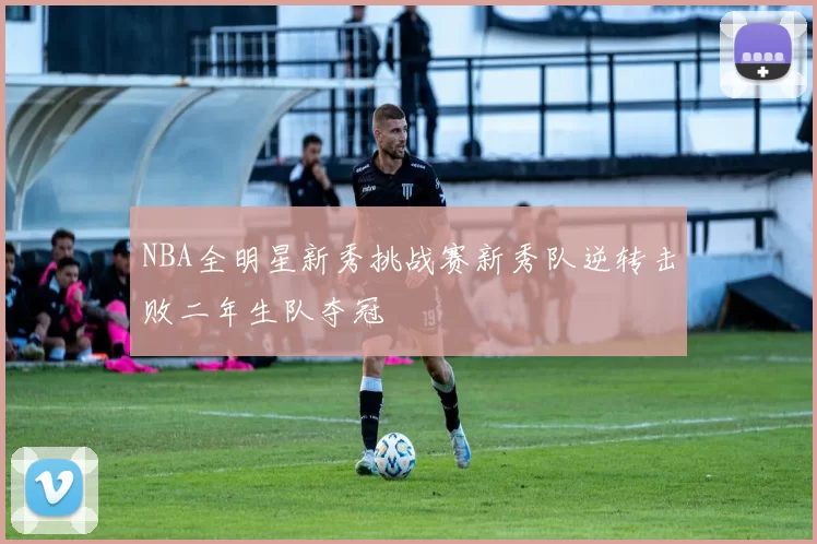 NBA全明星新秀挑战赛新秀队逆转击败二年生队夺冠