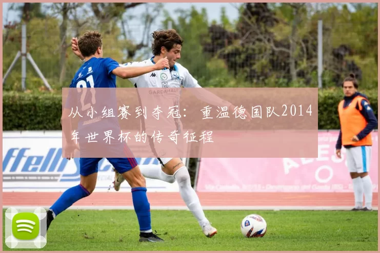 从小组赛到夺冠：重温德国队2014年世界杯的传奇征程