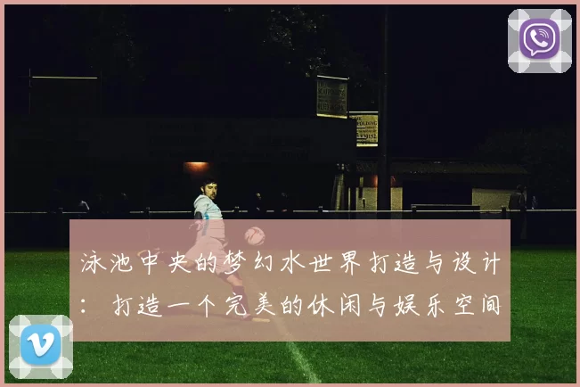 泳池中央的梦幻水世界打造与设计：打造一个完美的休闲与娱乐空间