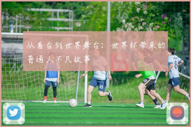 从看台到世界舞台：世界杯带来的普通人不凡故事
