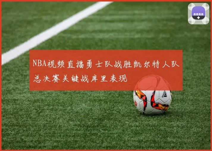 NBA视频直播勇士队战胜凯尔特人队总决赛关键战库里表现