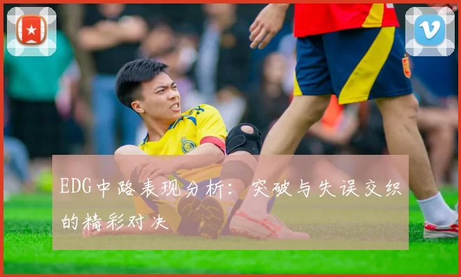 EDG中路表现分析：突破与失误交织的精彩对决