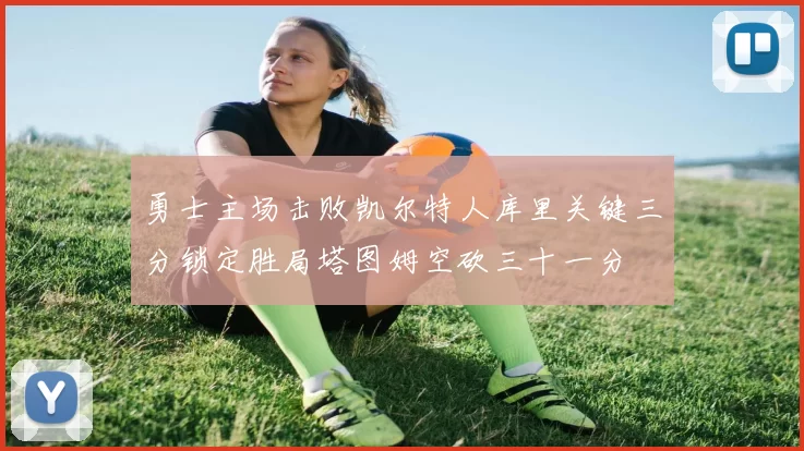 勇士主场击败凯尔特人库里关键三分锁定胜局塔图姆空砍三十一分