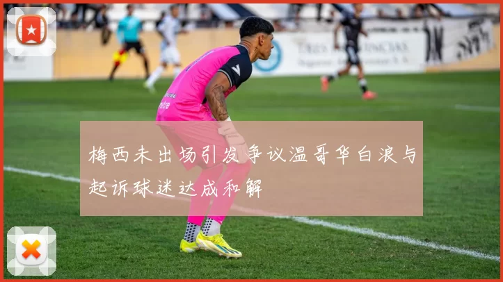 梅西未出场引发争议温哥华白浪与起诉球迷达成和解