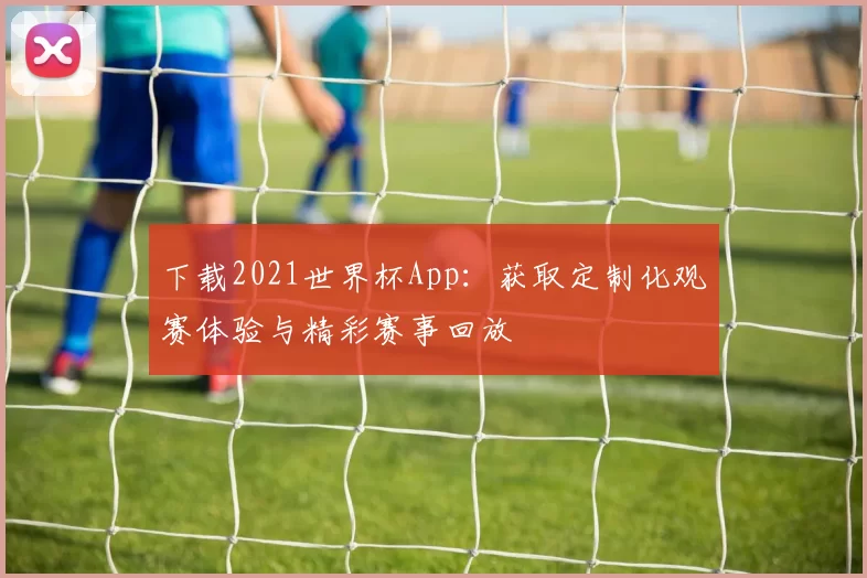 下载2021世界杯App：获取定制化观赛体验与精彩赛事回放
