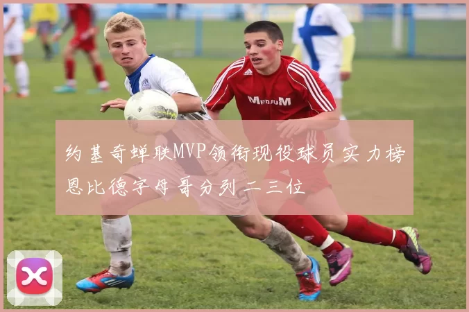 约基奇蝉联MVP领衔现役球员实力榜恩比德字母哥分列二三位