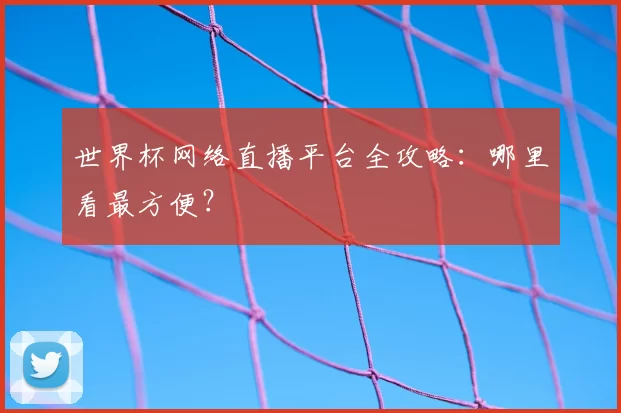 世界杯网络直播平台全攻略：哪里看最方便？