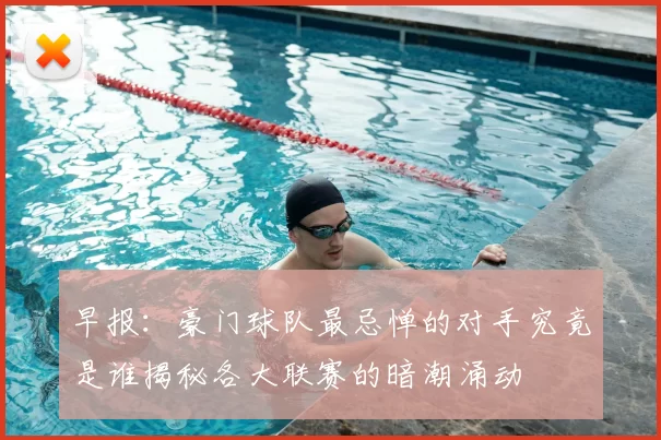 早报：豪门球队最忌惮的对手究竟是谁揭秘各大联赛的暗潮涌动