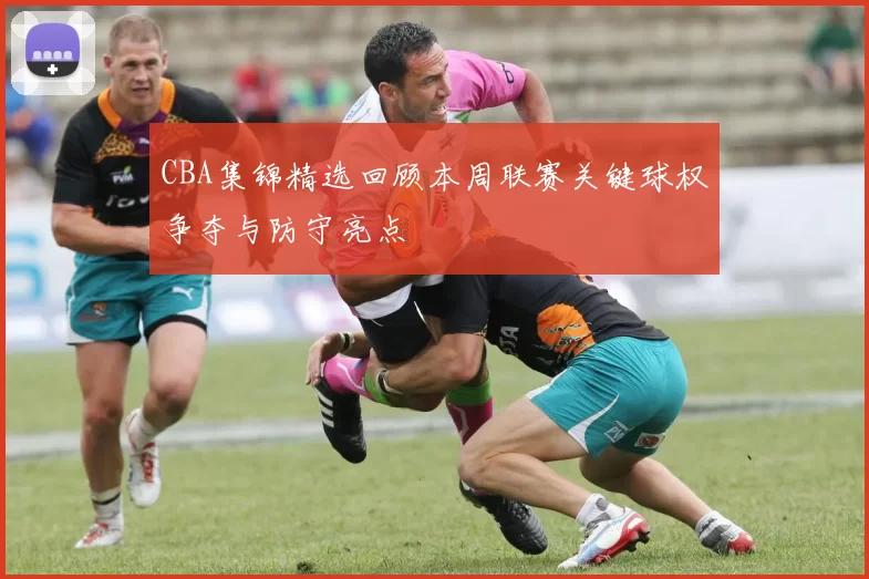 CBA集锦精选回顾本周联赛关键球权争夺与防守亮点