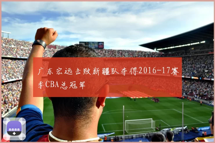 广东宏远击败新疆队夺得2016-17赛季CBA总冠军