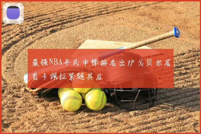 最强NBA平民中锋排名出炉戈贝尔居首卡佩拉紧随其后