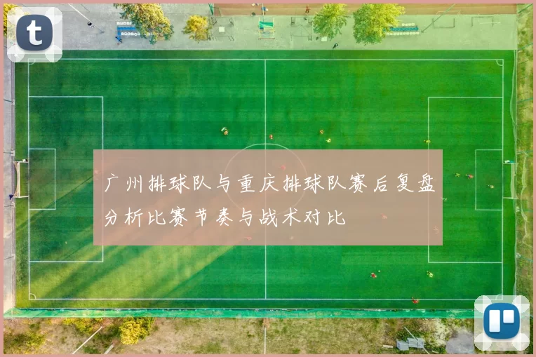 广州排球队与重庆排球队赛后复盘分析比赛节奏与战术对比