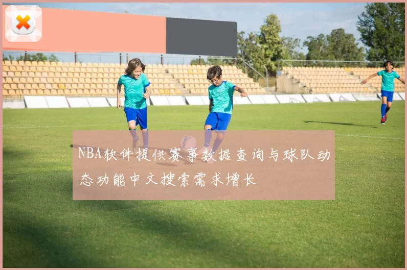NBA软件提供赛事数据查询与球队动态功能中文搜索需求增长