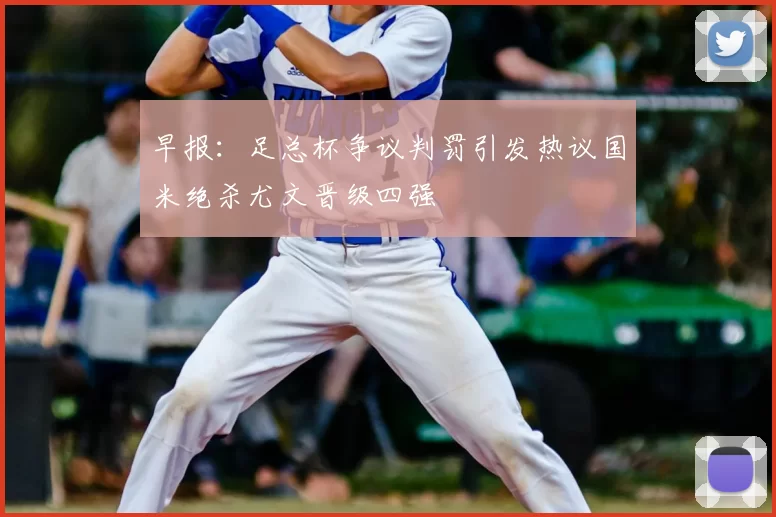 早报：足总杯争议判罚引发热议国米绝杀尤文晋级四强