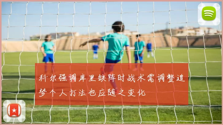科尔强调库里缺阵时战术需调整追梦个人打法也应随之变化