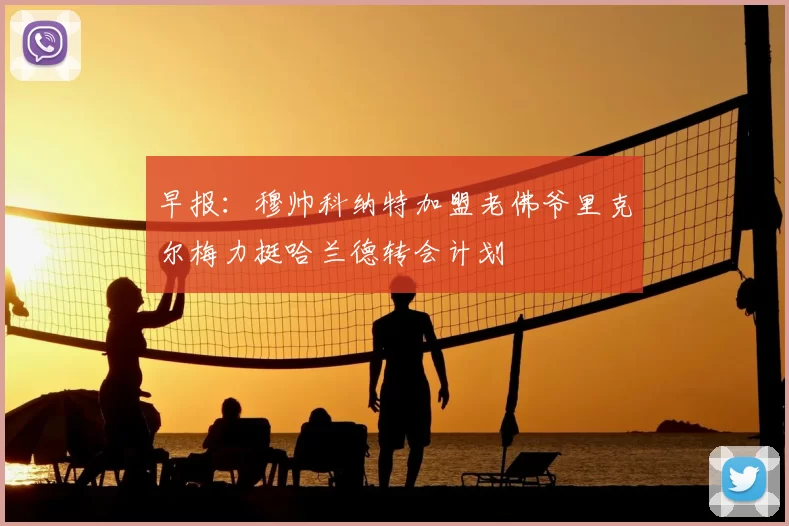 早报：穆帅科纳特加盟老佛爷里克尔梅力挺哈兰德转会计划