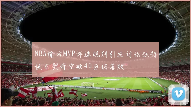 NBA输方MVP评选规则引发讨论独行侠东契奇空砍40分仍落败