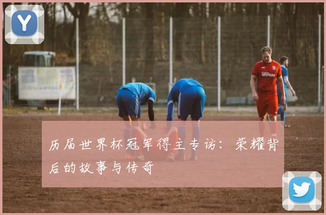 历届世界杯冠军得主专访:荣耀背后的故事与传奇