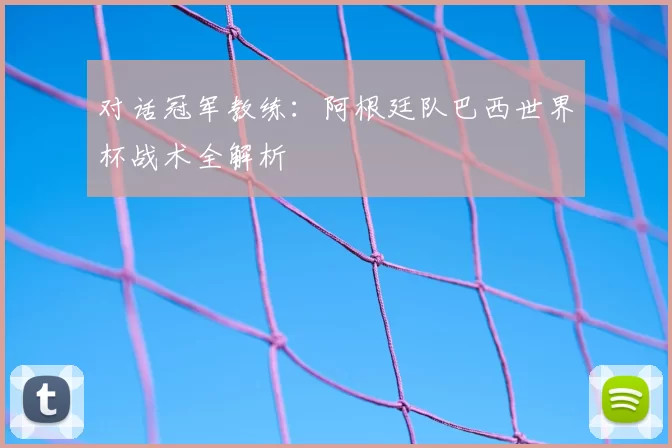 对话冠军教练：阿根廷队巴西世界杯战术全解析