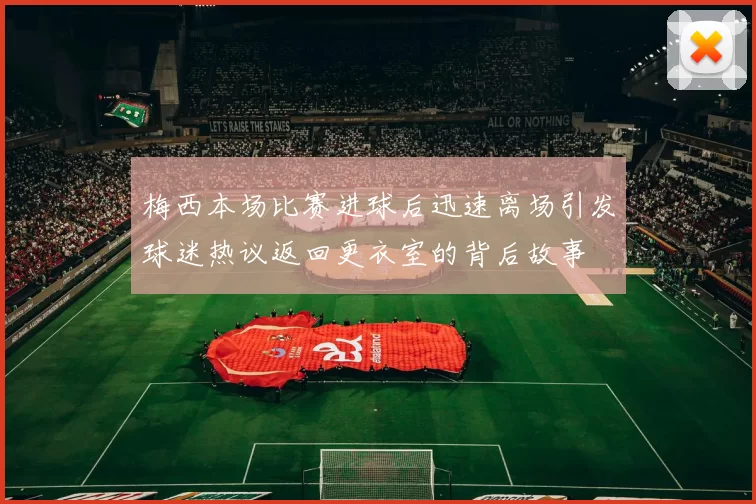 梅西本场比赛进球后迅速离场引发球迷热议返回更衣室的背后故事