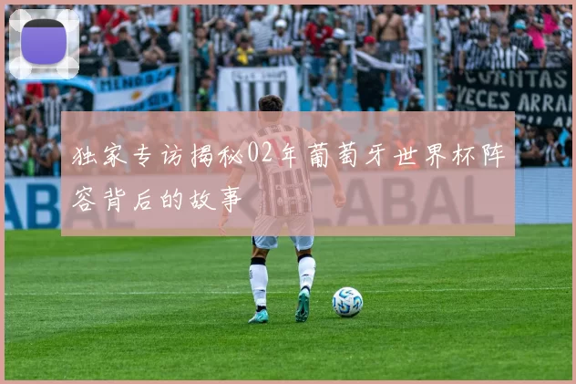 独家专访揭秘02年葡萄牙世界杯阵容背后的故事