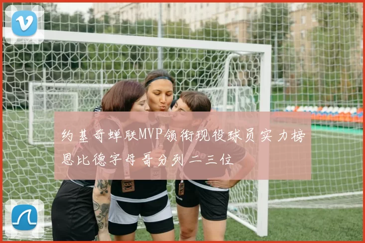 约基奇蝉联MVP领衔现役球员实力榜恩比德字母哥分列二三位