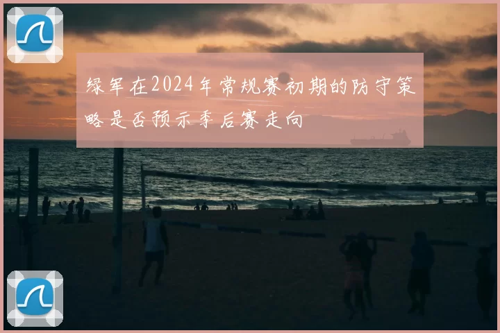 绿军在2024年常规赛初期的防守策略是否预示季后赛走向
