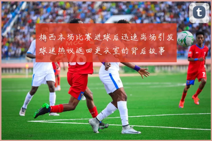 梅西本场比赛进球后迅速离场引发球迷热议返回更衣室的背后故事