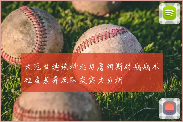 大范甘迪谈科比与詹姆斯对战战术难度差异及队友实力分析