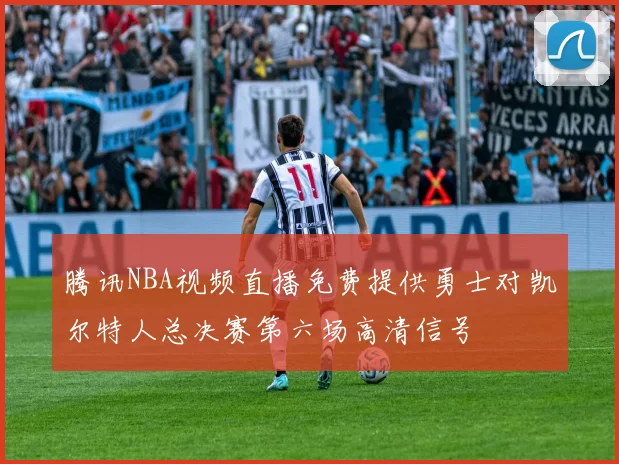 腾讯NBA视频直播免费提供勇士对凯尔特人总决赛第六场高清信号