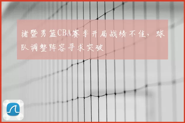 诸暨男篮CBA赛季开局战绩不佳，球队调整阵容寻求突破