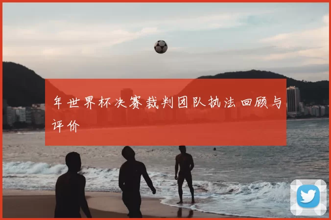 年世界杯决赛裁判团队执法回顾与评价
