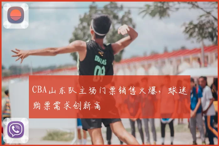 CBA山东队主场门票销售火爆，球迷购票需求创新高