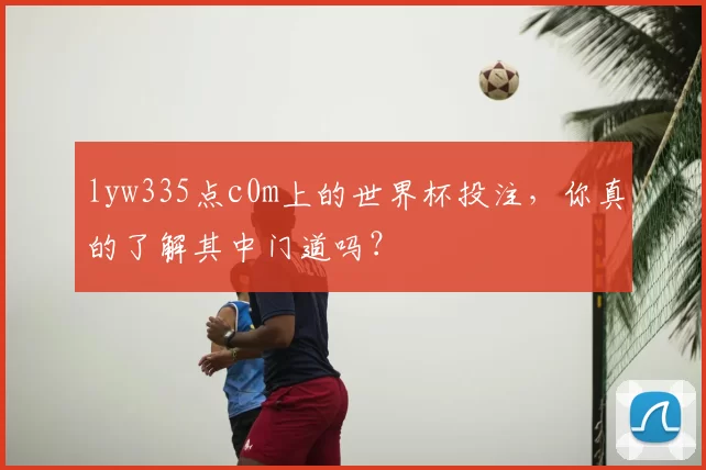 lyw335点c0m上的世界杯投注，你真的了解其中门道吗？