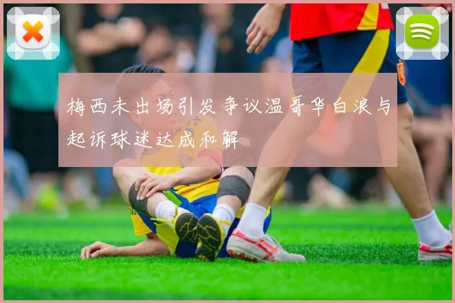 梅西未出场引发争议温哥华白浪与起诉球迷达成和解
